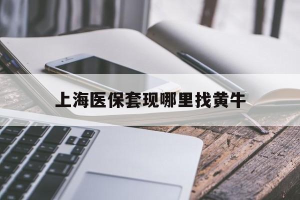 黔西南最新上海医保套现哪里找黄牛方法分析(最方便真实的黔西南上海医保套现电话方法)