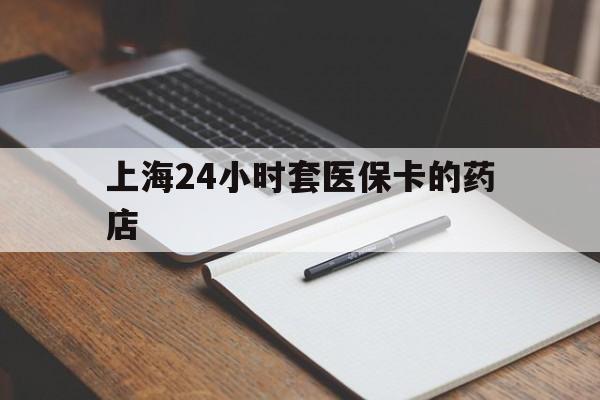 黔西南最新上海24小时套医保卡的药店方法分析(最方便真实的黔西南上海刷医保卡的药店方法)
